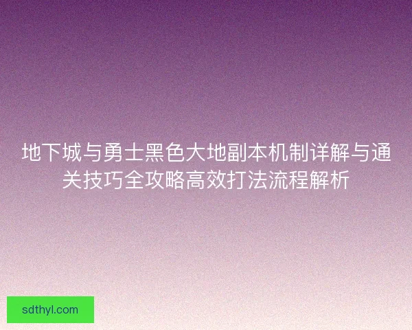 地下城与勇士黑色大地副本机制详解与通关技巧全攻略高效打法流程解析
