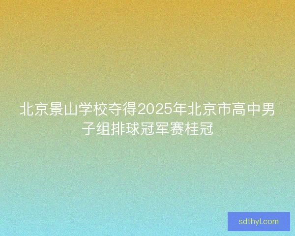 北京景山学校夺得2025年北京市高中男子组排球冠军赛桂冠