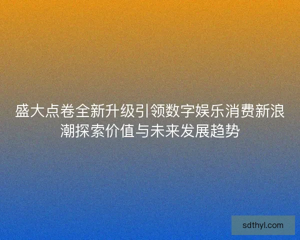 盛大点卷全新升级引领数字娱乐消费新浪潮探索价值与未来发展趋势