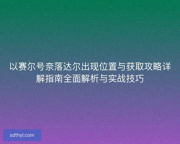 以赛尔号奈落达尔出现位置与获取攻略详解指南全面解析与实战技巧