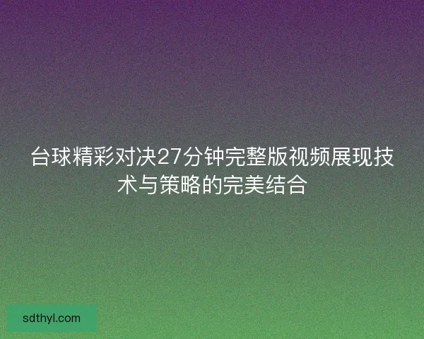 台球精彩对决27分钟完整版视频展现技术与策略的完美结合