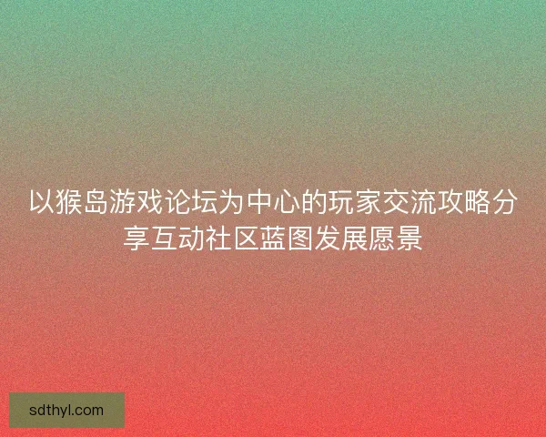 以猴岛游戏论坛为中心的玩家交流攻略分享互动社区蓝图发展愿景