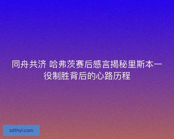 同舟共济 哈弗茨赛后感言揭秘里斯本一役制胜背后的心路历程