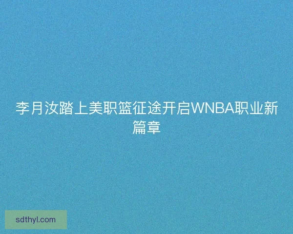 李月汝踏上美职篮征途开启WNBA职业新篇章