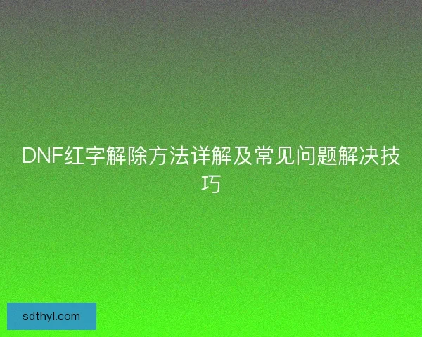 DNF红字解除方法详解及常见问题解决技巧